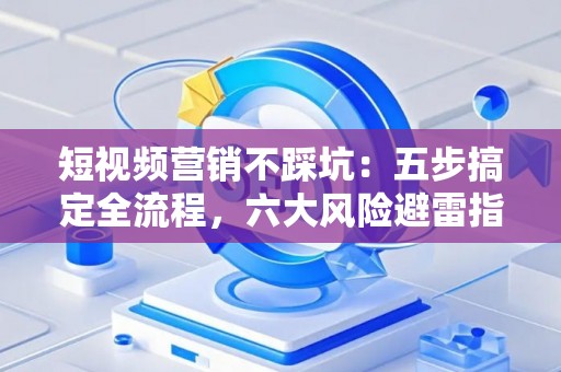 短视频营销不踩坑：五步搞定全流程，六大风险避雷指南