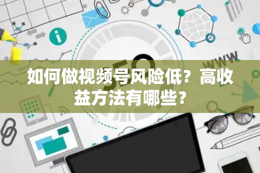 如何做视频号风险低？高收益方法有哪些？