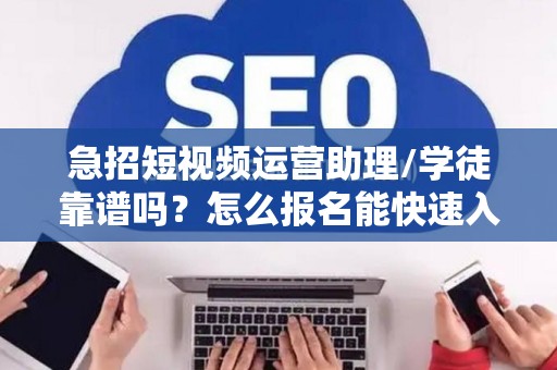 急招短视频运营助理/学徒靠谱吗？怎么报名能快速入职？